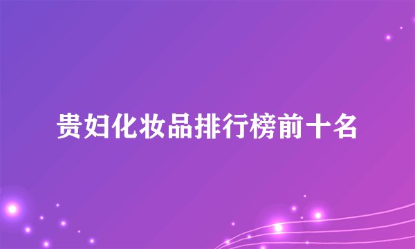 贵妇化妆品排行榜前十名