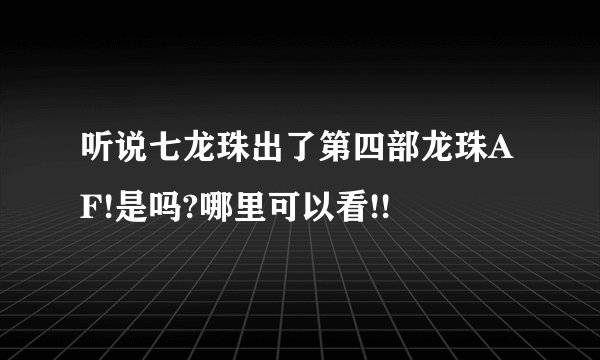 听说七龙珠出了第四部龙珠AF!是吗?哪里可以看!!