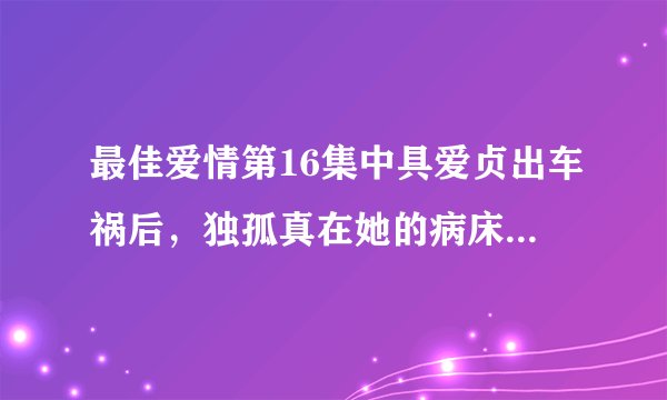 最佳爱情第16集中具爱贞出车祸后，独孤真在她的病床前看手机，上面那段话什么意思？