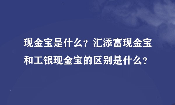 现金宝是什么？汇添富现金宝和工银现金宝的区别是什么？