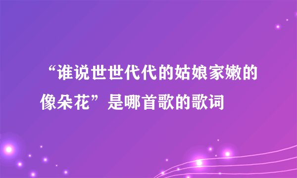 “谁说世世代代的姑娘家嫩的像朵花”是哪首歌的歌词