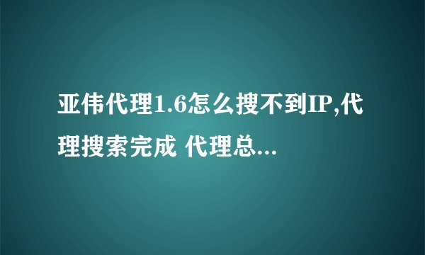 亚伟代理1.6怎么搜不到IP,代理搜索完成 代理总数0,试了好多遍还是如此，为什么？还有别的好用的IP代理没？