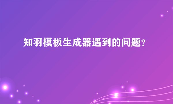 知羽模板生成器遇到的问题？