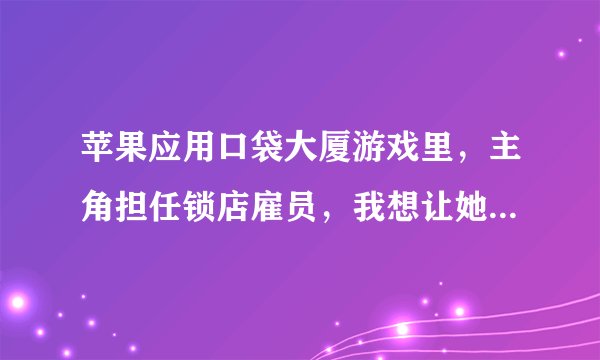苹果应用口袋大厦游戏里，主角担任锁店雇员，我想让她去寿司店，怎么...