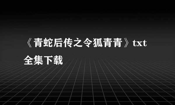 《青蛇后传之令狐青青》txt全集下载