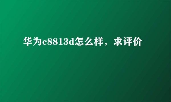 华为c8813d怎么样，求评价