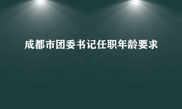 成都市团委书记任职年龄要求
