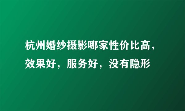 杭州婚纱摄影哪家性价比高，效果好，服务好，没有隐形