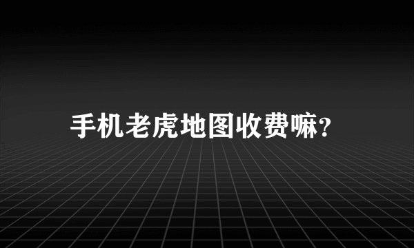 手机老虎地图收费嘛？