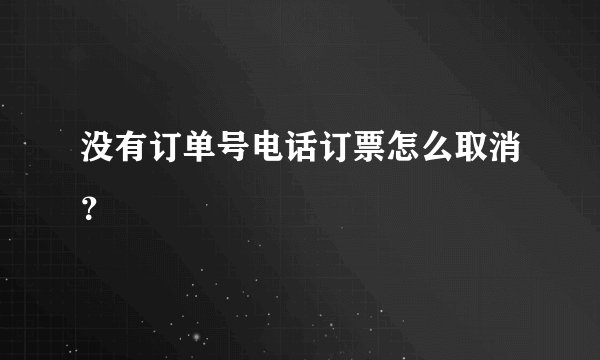 没有订单号电话订票怎么取消？