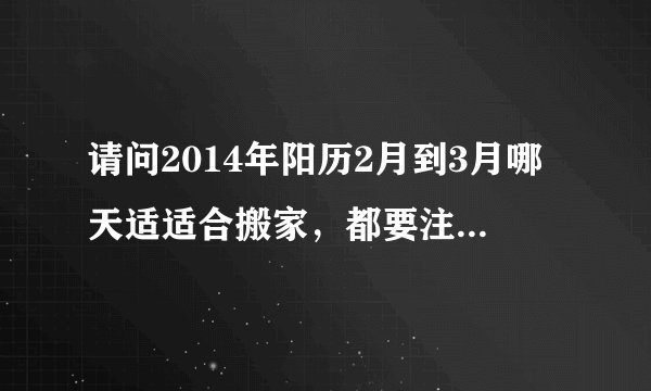 请问2014年阳历2月到3月哪天适适合搬家，都要注意什么，谢谢名师指点