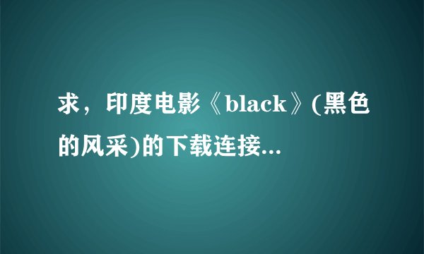 求，印度电影《black》(黑色的风采)的下载连接，回答或者发邮箱都可以，急~