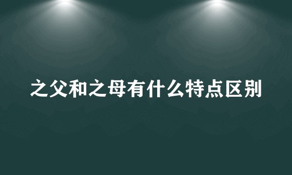 之父和之母有什么特点区别