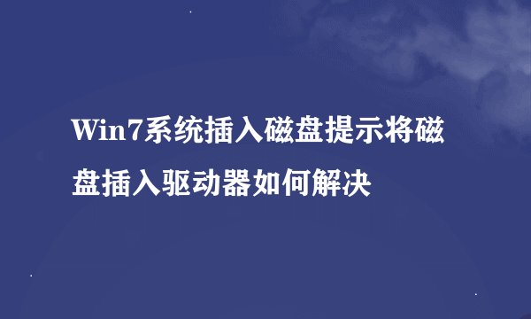 Win7系统插入磁盘提示将磁盘插入驱动器如何解决