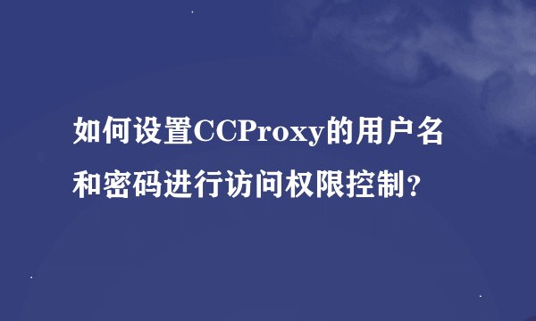 如何设置CCProxy的用户名和密码进行访问权限控制？