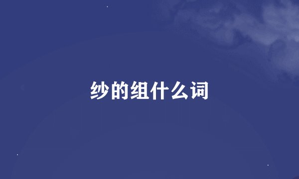 纱的组什么词