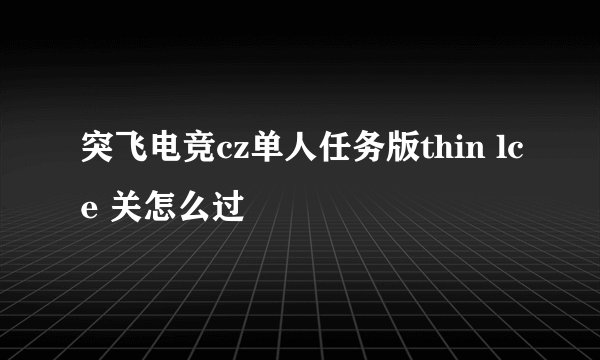 突飞电竞cz单人任务版thin lce 关怎么过
