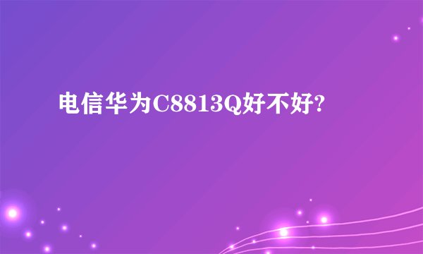 电信华为C8813Q好不好?