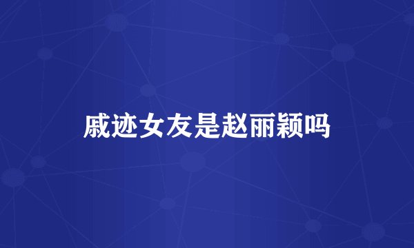 戚迹女友是赵丽颖吗