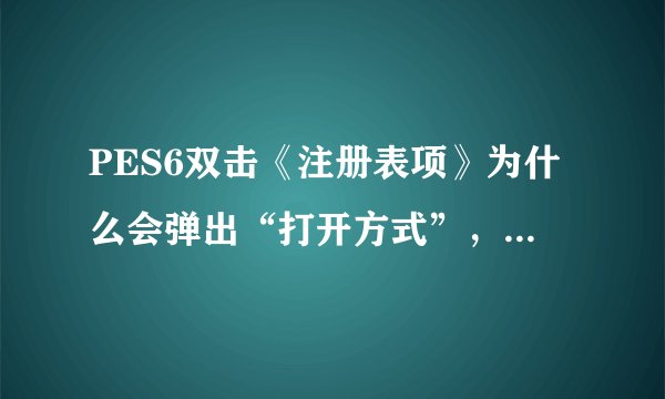 PES6双击《注册表项》为什么会弹出“打开方式”，不能正常导入注册表。