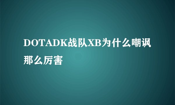 DOTADK战队XB为什么嘲讽那么厉害