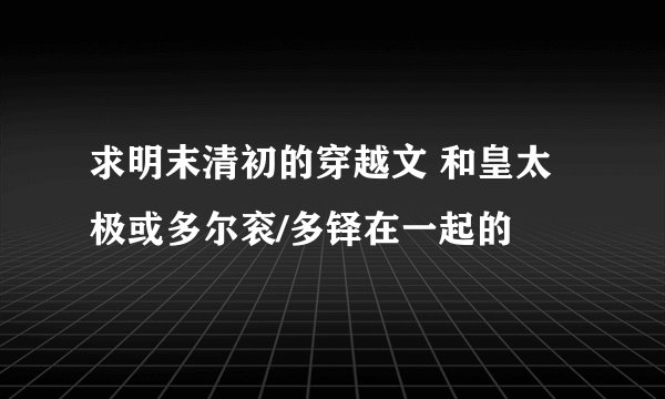 求明末清初的穿越文 和皇太极或多尔衮/多铎在一起的