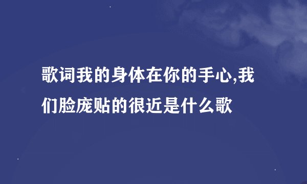 歌词我的身体在你的手心,我们脸庞贴的很近是什么歌