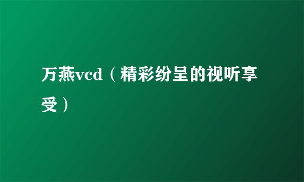 万燕vcd（精彩纷呈的视听享受）