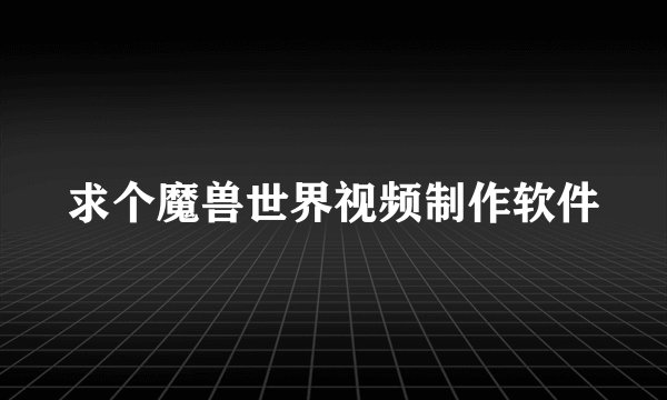 求个魔兽世界视频制作软件