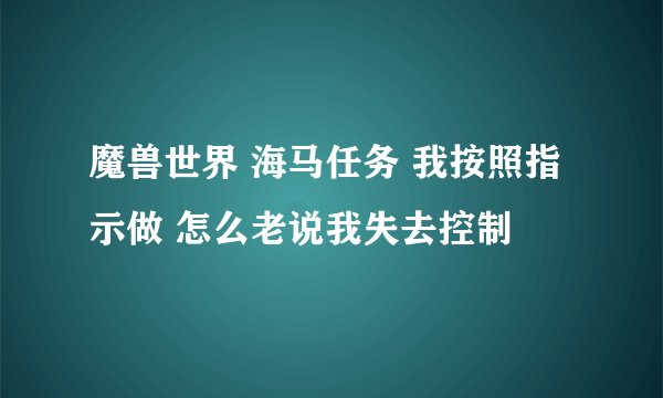魔兽世界 海马任务 我按照指示做 怎么老说我失去控制