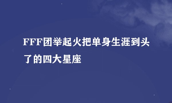 FFF团举起火把单身生涯到头了的四大星座