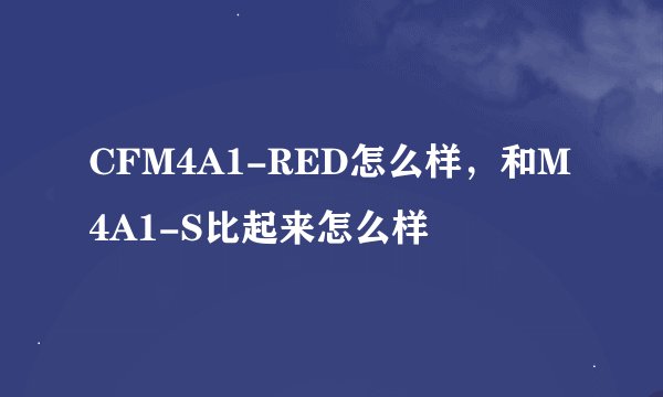CFM4A1-RED怎么样，和M4A1-S比起来怎么样