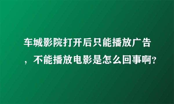 车城影院打开后只能播放广告，不能播放电影是怎么回事啊？