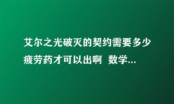 艾尔之光破灭的契约需要多少疲劳药才可以出啊  数学非常不好