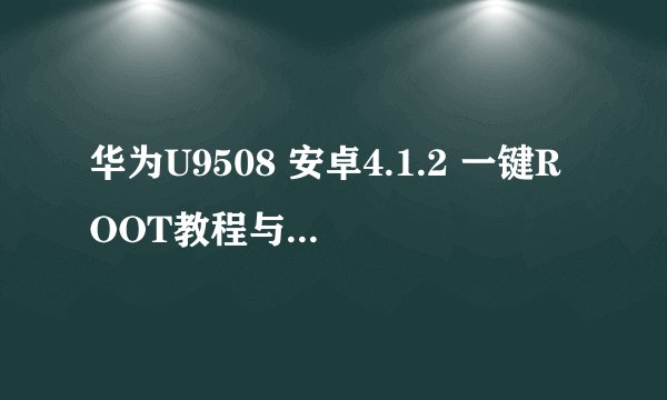 华为U9508 安卓4.1.2 一键ROOT教程与方法！ 急求！