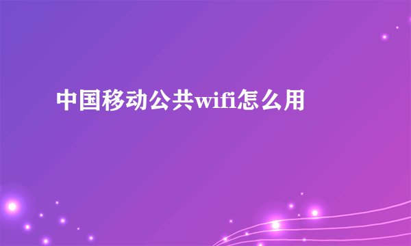 中国移动公共wifi怎么用