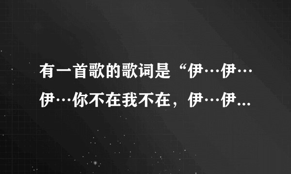 有一首歌的歌词是“伊…伊…伊…你不在我不在，伊…伊…伊…谁还会在”的是哪首歌？