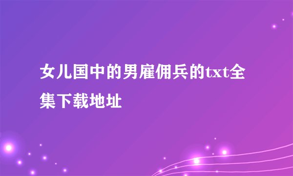 女儿国中的男雇佣兵的txt全集下载地址