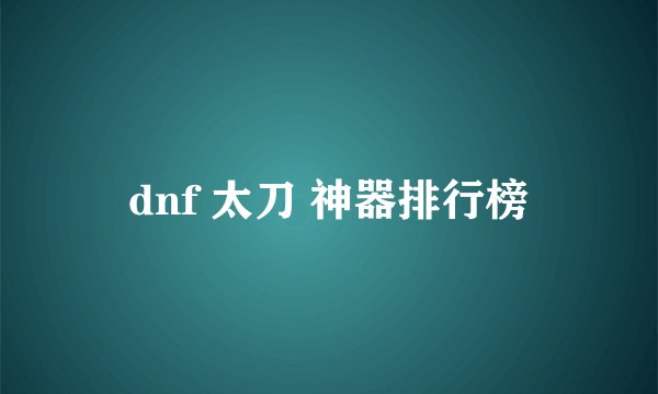 dnf 太刀 神器排行榜