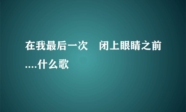 在我最后一次 闭上眼睛之前....什么歌