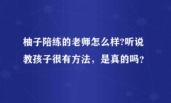柚子陪练的老师怎么样?听说教孩子很有方法，是真的吗？
