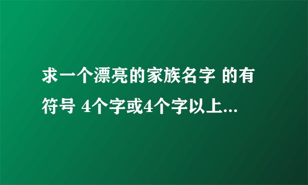 求一个漂亮的家族名字 的有符号 4个字或4个字以上都可以.....谢谢