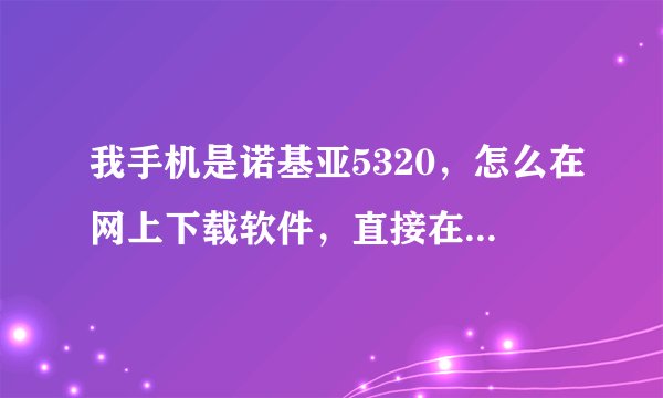 我手机是诺基亚5320，怎么在网上下载软件，直接在手机里安装就能用？