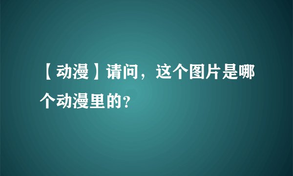 【动漫】请问，这个图片是哪个动漫里的？