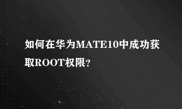 如何在华为MATE10中成功获取ROOT权限？