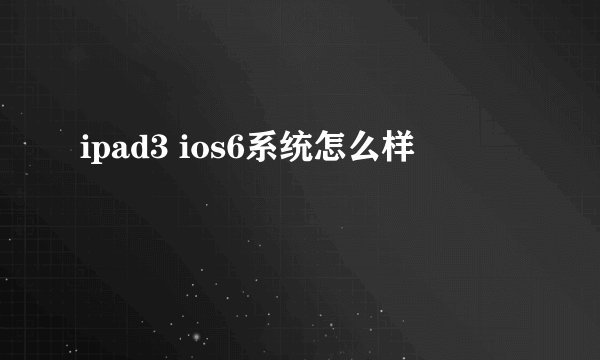 ipad3 ios6系统怎么样