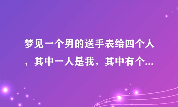 梦见一个男的送手表给四个人，其中一人是我，其中有个人手表戴上去就坏了，而我的手表是最好的，