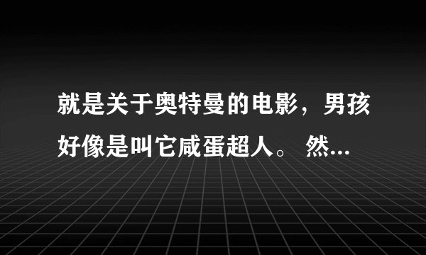 就是关于奥特曼的电影，男孩好像是叫它咸蛋超人。 然后怪兽是三个小孩用模型造出来的。 谁能告我一下？