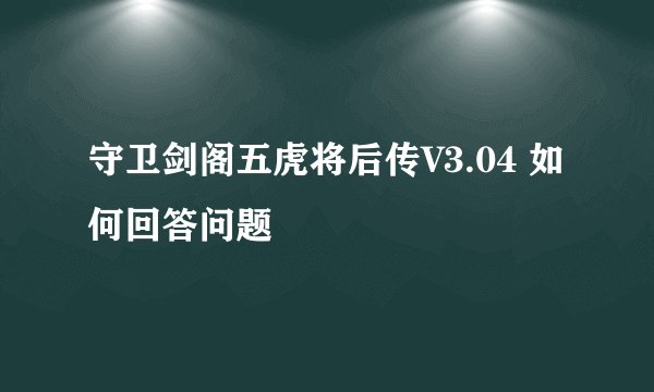 守卫剑阁五虎将后传V3.04 如何回答问题