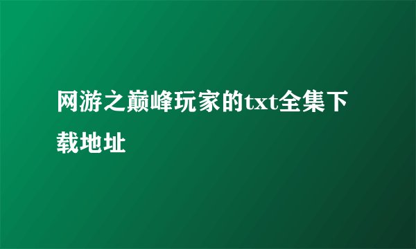 网游之巅峰玩家的txt全集下载地址
